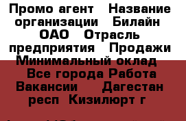 Промо-агент › Название организации ­ Билайн, ОАО › Отрасль предприятия ­ Продажи › Минимальный оклад ­ 1 - Все города Работа » Вакансии   . Дагестан респ.,Кизилюрт г.